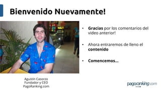 Bienvenido Nuevamente!	
• 

• 

Ahora entraremos de lleno el
contenido

• 

Agustín Casorzo
Fundador y CEO
PagoRanking.com

Gracias por los comentarios del
video anterior!

Comencemos…

 