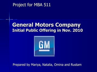 Project for MBA 511



General Motors Company
Initial Public Offering in Nov. 2010




Prepared by Mariya, Natalia, Omina and Rustam
 