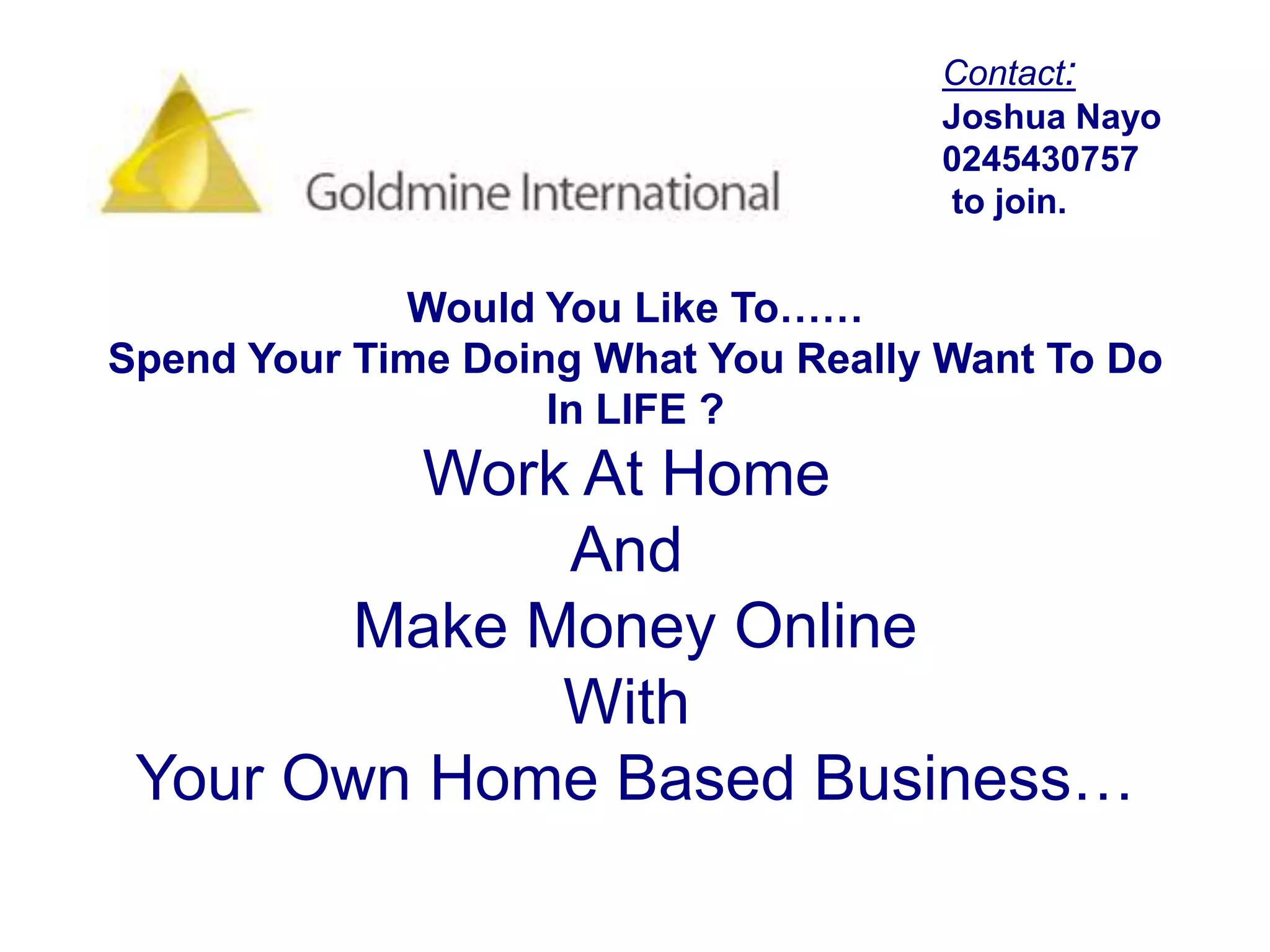 Contact:Joshua Nayo0245430757 to join.Would You Like To……Spend Your Time Doing What You Really Want To DoIn LIFE ?Work At Home And Make Money OnlineWith Your Own Home Based Business…