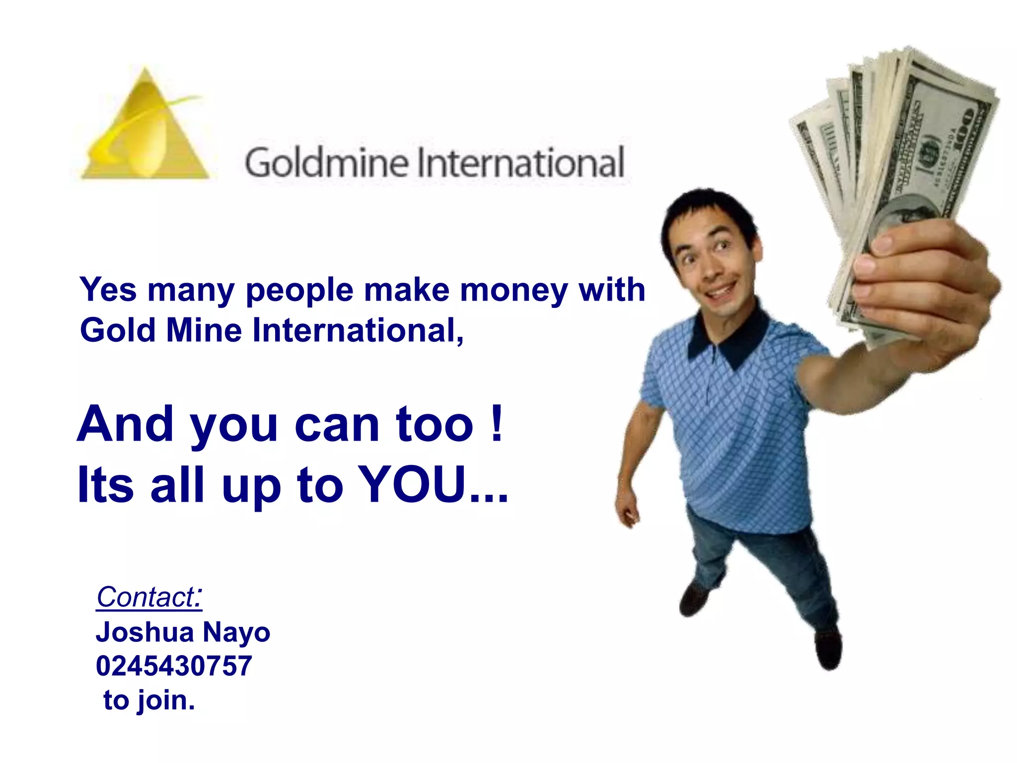 Yes many people make money with Gold Mine International, And you can too ! Its all up to YOU...Contact:Joshua Nayo0245430757 to join.