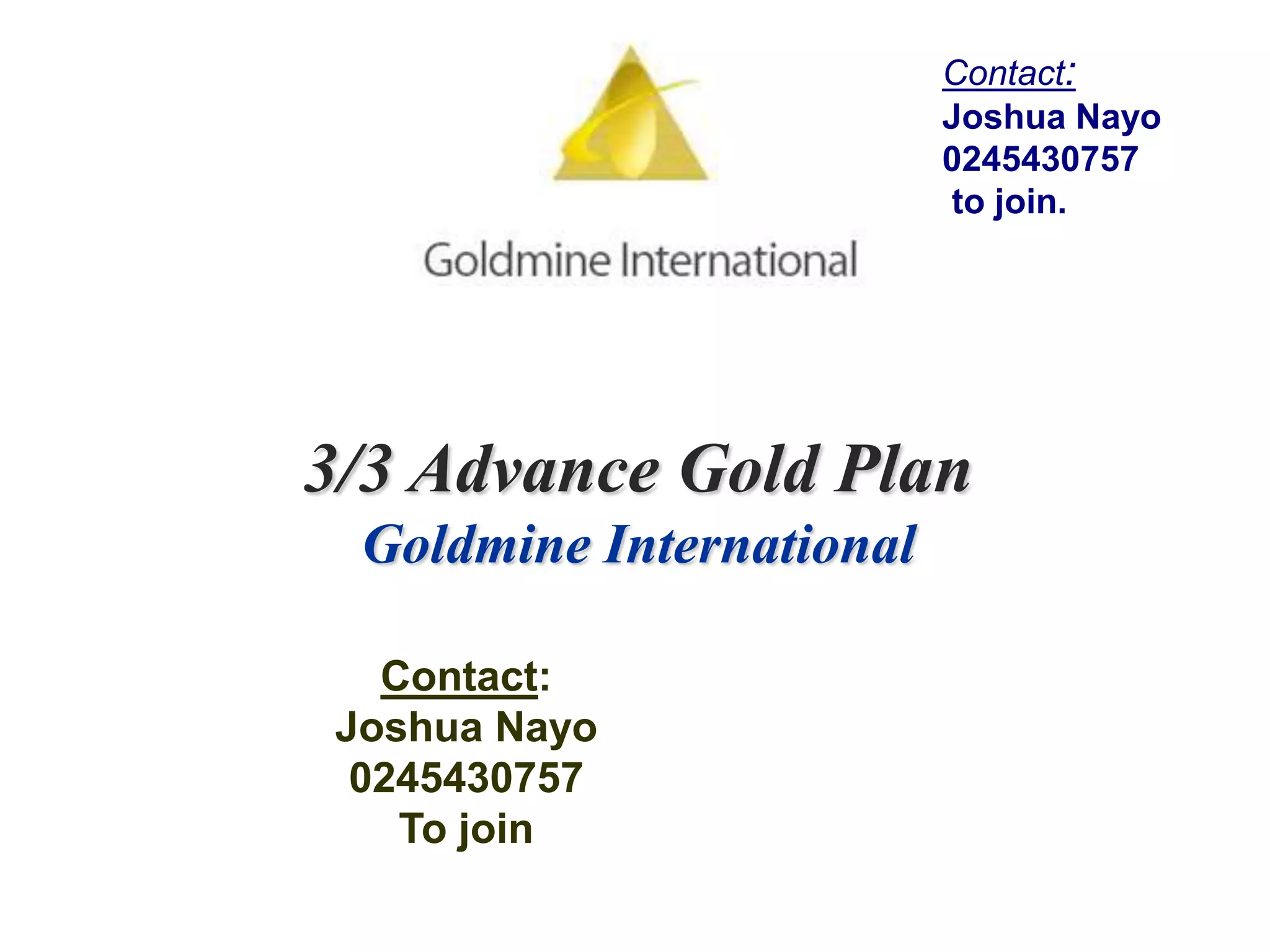 Contact:Joshua Nayo0245430757 to join.3/3 Advance Gold PlanGoldmine InternationalContact:Joshua Nayo0245430757To join