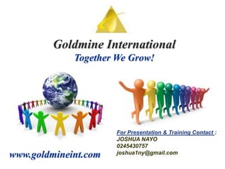 Goldmine International Together We Grow! For Presentation & Training Contact : JOSHUA NAYO 0245430757 joshua1ny@gmail.com www.goldmineint.com 