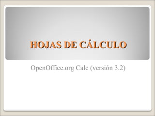 HOJAS DE CÁLCULOHOJAS DE CÁLCULO
OpenOffice.org Calc (versión 3.2)
 