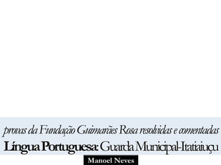 provas da Fundação Guimarães Rosa resolvidas e comentadas 
Língua Portuguesa: Guarda Municipal-Itatiaiuçu 
Manoel Neves 
 