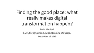 Finding the good place: what
really makes digital
transformation happen?
Sheila MacNeill
GMIT, Christmas Teaching and Learning Showcase,
December 12 2019
 