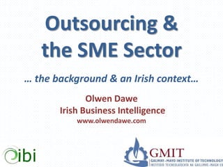 Outsourcing &
the SME Sector
… the background & an Irish context…
Olwen Dawe
Irish Business Intelligence
www.olwendawe.com

 
