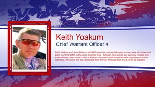 Keith Yoakum
Chief Warrant Officer 4
Keith Yoakum and Jason Defrenn, AH-64D Apache Longbow helicopter aircrew, were shot d...