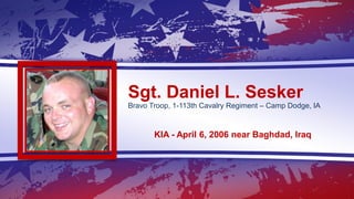 Sgt. Daniel L. Sesker
Bravo Troop, 1-113th Cavalry Regiment – Camp Dodge, IA
KIA - April 6, 2006 near Baghdad, Iraq
 