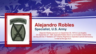 Alejandro Robles
Specialist, U.S. Army
Alejandro Robles was born on September 30, 1973 in Los Angeles.
On September 27, 19...