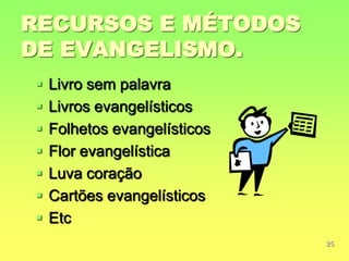 RECURSOS E MÉTODOS
DE EVANGELISMO.
   Livro sem palavra
   Livros evangelísticos
   Folhetos evangelísticos
   Flor evangelística
   Luva coração
   Cartões evangelísticos
   Etc
                              25
 
