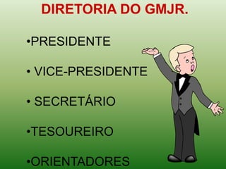 DIRETORIA DO GMJR.

•PRESIDENTE

• VICE-PRESIDENTE

• SECRETÁRIO

•TESOUREIRO

•ORIENTADORES
 