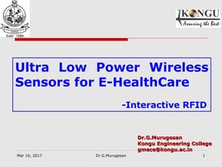 Mar 10, 2017 Dr.G.Murugesan 1
Dr.G.MurugesanDr.G.Murugesan
Kongu Engineering CollegeKongu Engineering College
gmece@kongu.ac.ingmece@kongu.ac.in
Ultra Low Power Wireless
Sensors for E-HealthCare
-Interactive RFID
 