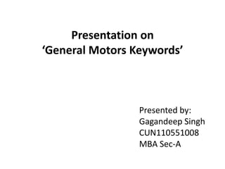 Presentation on
‘General Motors Keywords’



                 Presented by:
                 Gagandeep Singh
                 CUN110551008
                 MBA Sec-A
 