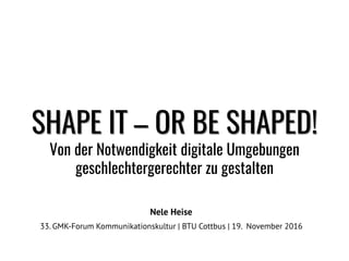 SHAPE IT – OR BE SHAPED!
Von der Notwendigkeit digitale Umgebungen
geschlechtergerechter zu gestalten
Nele Heise
33. GMK-Forum Kommunikationskultur | BTU Cottbus | 19. November 2016
 