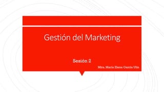 Gestión del Marketing
Sesión 2
Mtra. María Elena García Ulín
 