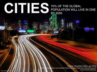 70% OF THE GLOBAL 
POPULATION WILL LIVE IN ONE 
BY 2050 CITIES 
Flickr Credit ~fab05 
Source: Guardian Cities, Jan 2014 
h...
