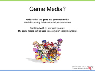 Game Media?
       GML studies the game as a powerful media
     which has strong deliverance and persuasiveness

          Combined with its immersive nature,
the game media can be used to accomplish specific purposes




                                                       Seoul Nat’l Univ. GSCST ix
                                                       Game Media Lab
 