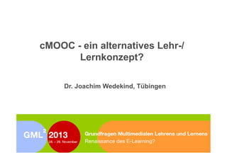 cMOOC - ein alternatives Lehr-/
Lernkonzept?

	
  

Dr. Joachim Wedekind, Tübingen

	
  

	
  

Grundfragen	
  Mul4medialen	
  Lehrens	
  und	
  Lernens:	
  cMOOC	
  -­‐	
  ein	
  alterna4ves	
  Lehr-­‐/Lernkonzept?	
  
J.	
  Wedekind:	
  cMOOC	
  -­‐	
  ein	
  alterna4ves	
  Lehr-­‐/Lernkonzept?	
  (28.11.2013)
(28.11.2013)

 
