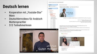 • Kooperation mit „Youtube-Star“
Maro
• Deutschlernvideos für Arabisch
Muttersprachler
• 513 TeilnehmerInnen
Deutsch lernen
 