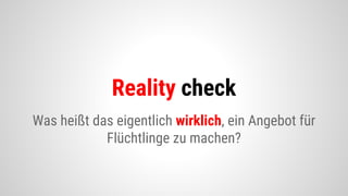 Was heißt das eigentlich wirklich, ein Angebot für
Flüchtlinge zu machen?
Reality check
 