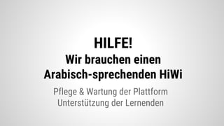 Pflege & Wartung der Plattform
Unterstützung der Lernenden
HILFE!
Wir brauchen einen
Arabisch-sprechenden HiWi
 