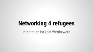 Integration ist kein Wettbewerb
Networking 4 refugees
 