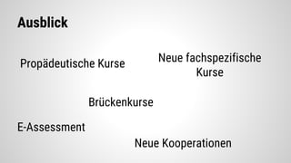 Ausblick
Propädeutische Kurse
Brückenkurse
Neue fachspezifische
Kurse
Neue Kooperationen
E-Assessment
 