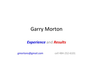 Garry Morton Experience  and  Results [email_address] cell 484-252-6101 