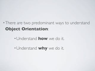 •There are two predominant ways to understand
Object Orientation:
•Understand how we do it.
•Understand why we do it.
 