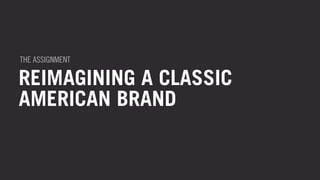 THE ASSIGNMENT 
REIMAGINING A CLASSIC 
AMERICAN BRAND 
 