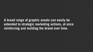A broad range of graphic assets can easily be 
extended to strategic marketing actions, at once 
reinforcing and molding the brand over time. 
 