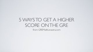 5 WAYSTO GET A HIGHER
SCORE ONTHE GRE
from GREMathLessons.com
 