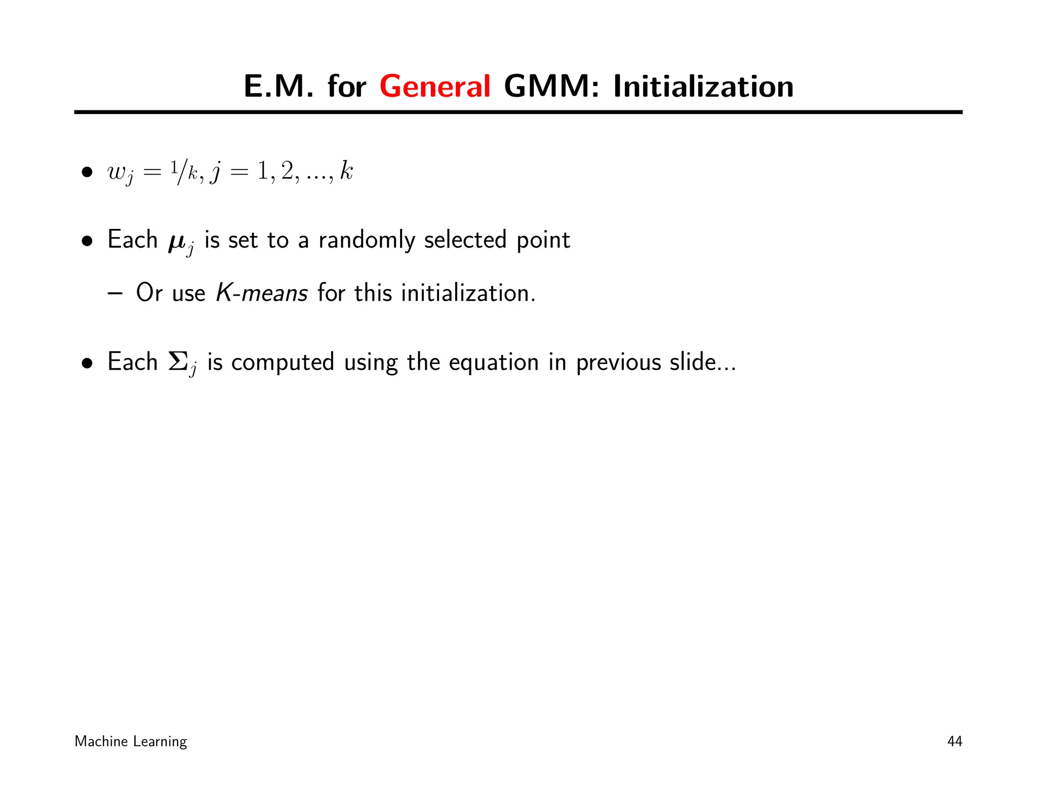 E.M. for General GMM: Initialization

• wj = 1/k, j = 1, 2, ..., k

• Each µj is set to a randomly selected point
    – Or use K-means for this initialization.

• Each Σj is computed using the equation in previous slide...




Machine Learning                                                44
 