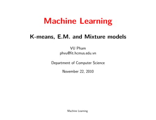 Machine Learning
K-means, E.M. and Mixture models
                VU Pham
           phvu@ﬁt.hcmus.edu.vn

       Department of Computer Science

             November 22, 2010




                Machine Learning
 