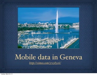 Mobile data in Geneva
                            http://vimeo.com/37238326/


Tuesday, March 20, 12
 