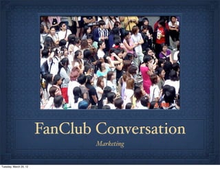 FanClub Conversation
                                Marketing


Tuesday, March 20, 12
 