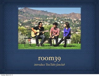 room39
                        introduce YouTube fanclub


Tuesday, March 20, 12
 