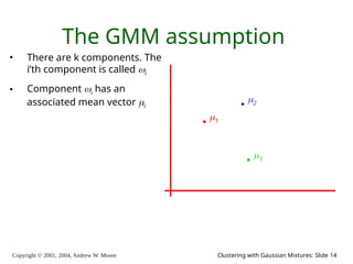 Copyright © 2001, 2004, Andrew W. Moore Clustering with Gaussian Mixtures: Slide 14
The GMM assumption
• There are k components. The
i’th component is called i
• Component i has an
associated mean vector i
1
2
3
 