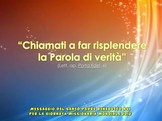 (Lett. ap. Porta fidei, 6)




MESSAGGIO DEL SANTO PADRE BENEDETTO XVI
PER LA GIORNATA MISSIONARIA MONDIALE 2012
 