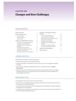 3

CHAPTER ONE

Changes and New Challenges

CHAPTER OVERVIEW
Chapter Introduction

4

What is Global Marketing?

6

Domestic marketing
International marketing
Global marketing

The Need for a New Approach to Global
Marketing
The new rules of global engagement
The new global economic architecture
Matching the needs of the new global consumers
Achieving global competitiveness
Marketing using new technologies
Knowledge as a source of global competitive
advantage
The importance of managing relationships
Corporate social responsibilities and ethics

6
7
7

Changes in the Global Market Environment

8

The emergence of new economic powerhouses
A new direction in global engagement
The changing consumer demographics and
expectations
The changing nature of competition
The emergence of a global services economy
The advent of new technologies
The growing transparency of corporate practices

9
11
13
14
15
17
19

20
24
24
25
27
27
28
28
31

Organizing for Global Marketing

31

Chapter Summary

33

LEARNING OBJECTIVES
After studying this chapter, the reader will be able to:
●

deﬁne the meanings and scope of global marketing;

●

consider the changes in the market environment which impact on the management of global
marketing;

●

discuss the new challenges that global marketers face in responding to the new global
environment;

●

present an overview of the different levels of decision-making involved in the process of global
marketing planning, and the competences that can be developed to respond creatively to the
changing global environment.

MANAGEMENT ISSUES
The management issues that arise from this chapter include:
●

●

How and to what extent do these market changes present new challenges to the global marketing
management of the organization?

●

9780199609703_C01.indd 3

What are the current developments and changes in the market environment which may impact on
the organization’s operations globally?

In the light of market changes and new challenges, on what basis can the organization develop new
sources of global competitive advantage?

3/13/12 3:49 PM

 