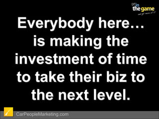 Everybody here… is making the investment of time to take their biz to the next level.