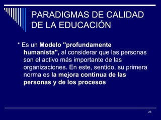 PARADIGMAS DE CALIDAD DE LA EDUCACIÓN * Es un  Modelo "profundamente humanista",  al considerar que las personas son el activo más importante de las organizaciones. En este, sentido, su primera norma es  la mejora continua de las personas y de los procesos 