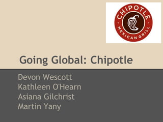 Going Global: Chipotle
Devon Wescott
Kathleen O'Hearn
Asiana Gilchrist
Martin Yany
 