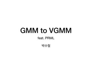 GMM to VGMM
feat. PRML

박수철
 