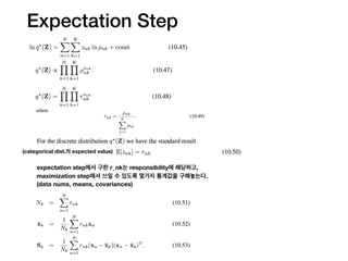 Expectation Step
expectation step에서 구한 r_nk는 responsibility에 해당하고,
maximization step에서 쓰일 수 있도록 몇가지 통계값을 구해놓는다.
(data nums, means, covariances)
(categorical dist.의 expected value)
 