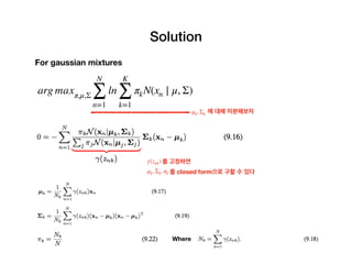 Solution
For gaussian mixtures
arg maxπ,μ,Σ
N
∑
n=1
ln
K
∑
k=1
πkN(xn ∣ μ, Σ)
를 고정하면γ(znk)
μk, Σk, πk 를 closed form으로 구할 수 있다
에 대해 미분해보자μk, Σk
Where
 