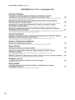 Gaceta Médica de México. 2012;148


                               CONTENIDO. Vol. 147 N.o 4 Julio-Agosto 2011


      Artículos Originales
      Acrocordones y Acantosis nigricans: correlación con resistencia a la insulina
      y sobrepeso en niños mexicanos. Piel y resistencia a la insulina en niños                                              297
      Rodrigo Valdés Rodríguez, Benjamín Moncada González, Silvia Patricia Rivera Rodríguez, Celia Aradillas García,
      Héctor Hernández-Rodríguez y Bertha Torres Álvarez
      Estimación de la incidencia de influenza pandémica A(H1N1) 2009 en derechohabientes
      del Instituto Mexicano del Seguro Social                                                                               303
      Víctor Hugo Borja Aburto, Concepción Grajales Muñiz, Margot González León y Juan Manuel Mejia Aranguré
      Conocimientos y prácticas sobre toxoplasmosis en médicos que atienden a mujeres
      embarazadas en Durango, México                                                                                         311
      Cosme Alvarado-Esquivel, Antonio Sifuentes-Álvarez, Sergio Estrada-Martínez y Amparo Rojas-Rivera
      Patrones de susceptibilidad bacteriana en infecciones en pacientes adultos con neoplasias
      hematológicas, fiebre y neutropenia                                                                                    325
      Jesús Gaytán-Martínez, Maribel Ávila-Morán, José Antonio Mata-Marín, Eduardo Mateos-García, José Luis Fuentes-Allen,
      Jorge Vela-Ojeda, Abraham Majluf-Cruz y Jaime García-Chávez

      Artículo de Revisión
      Principios y técnica de la cirugía con ultrasonido focalizado guiada con resonancia magnética
      (MRgFUS) en el tratamiento de los miomas uterinos                                                                      333
      Jorge Vázquez-Lamadrid, Yeni Fernández-de Lara, Analuz Carrasco-Choque, Cecilia Romero-Trejo,
      Juan Cosme-Labarthe y Ernesto Roldan-Valadez

      Historia y Filosofía de la Medicina
      Pioneros de la cirugía torácica mexicana                                                                               342
      Daniel Alejandro Munguía Canales, Carlos Ibarra Pérez y Martha Eugenia Rodríguez Pérez

      Casos Clínicos
      Intoxicación por fosfina en el personal sanitario                                                                      350
      Francisco Arredondo Trujillo, Martha Patricia Hurtado Pérez y Yaocihuatl Castañeda Borrayo
      Sepsis grave, choque séptico y disfunción orgánica múltiple secundaria a infección
      por Kluyvera ascorbata                                                                                                 355
      Raúl Carrillo Esper, Carlos Peña Pérez, Jimena Muciño Bermejo, Jorge Raúl Carrillo Córdova
      y Luis Daniel Carrillo Córdova
      Metástasis mamaria de un adenocarcinoma colónico: informe de un caso y revisión de literatura                          361
      Isabel Alvarado-Cabrero, Asia Eloísa Sánchez Vivar y Mónica Mohs-Alfaro

      El Médico y la Ley
      La epilepsia como causa de inutilidad en las Fuerzas Armadas                                                           365
      José Ramón Cossío Díaz

      Carta al Editor
      A propósito del artículo: Signo del lóbulo hendido, ¿curiosidad clínica o marcador
      de cardiopatía isquémica?                                                                                              372
      Gabryela Natalia Lárraga Piñones y Benjamín Moncada González




104
 