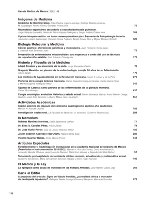 Gaceta Médica de México. 2012;148


      Imágenes de Medicina
      Síndrome de Morning Glory. Erika Paulina López-Lizárraga, Rodrigo Bolaños-Jiménez,
      M. Guadalupe Treviño-Alanís y Gerardo Rivera-Silva                                                         70
      Neumotórax espontáneo secundario a coccidioidomicosis pulmonar.
      Jorge Vázquez-Lamadrid, María del Rocío Iñiguez-Rodríguez y Sergio Andrés Criales-Vera                    169
      Lipoma intrapancreático: un tumor mesenquimatoso poco frecuente de fisiopatología incierta.
      Alexander Lozano Samaniego, Yukiyosi Kimura Fujikami, Sergio Criales Vera y Miguel Stoopen Rometti        429

      Biología Molecular y Medicina
      Cáncer gástrico: alteraciones genéticas y moleculares. Juan Heriberto Torres-Jasso
      y Josefina Yoali Sánchez-López                                                                             72
      Prevención de enfermedades mitocondriales: una esperanza a través del uso de técnicas
      de reproducción asistida. Raúl Eduardo Piña-Aguilar                                                       172

      Historia y Filosofía de la Medicina
      Albert Einstein y su aneurisma de la aorta. Jorge Cervantes Castro                                         74
      Gregorio Marañón, un pionero de la endocrinología, cumple 50 años de su fallecimiento.
      Arturo Zárate                                                                                             176
      Los médicos de Aguascalientes en la Revolución mexicana. Xavier A. López y de la Peña                     279
      Pioneros de la cirugía torácica mexicana. Daniel Alejandro Munguía Canales, Carlos Ibarra Pérez
      y Martha Eugenia Rodríguez Pérez                                                                          342
      Águeda de Catania: santa patrona de las enfermedades de la glándula mamaria.
      Carlos Ortiz-Hidalgo                                                                                      437
      Cirugía oncológica: evolución histórica y estado actual. Martín Granados García, Arturo Beltrán Ortega,
      Beatriz Lucero Soto Sánchez y Alberto Mitsuo León Takahashi                                               551

      Actividades Académicas
      Sesión solemne de clausura del centésimo cuadragésimo séptimo año académico.
      Manuel H. Ruiz de Chávez                                                                                  182
      Investigación traslacional. La Facultad de Medicina: un escenario. Guillermo Robles-Díaz                  288

      In Memoriam
      Roberto Martínez Martínez. Fabio Salamanca-Gómez                                                           77
      Dr. Elías S. Canales Pérez. Arturo Zárate                                                                  78
      Dr. José Kuthy Porter. José de Jesús Villalobos Pérez                                                     180
      Javier Soberón Acevedo (1930-2009). Roberto Uribe Elías                                                   286
      Vicente Guarner Dalias. Emilio García Procel                                                              444

      Artículos Especiales
      Fortalecimiento y modernización institucional de la Academia Nacional de Medicina de México
      (Resultados e instrumentación 2010-2012). Manuel H. Ruiz de Chávez, David Kershenobich,
      Armando Mansilla Olivares, Javier Mancilla Ramírez, Pablo Kuri Morales y Alejandro del Valle Muñoz         51
      Tratamiento prehospitalario del accidente ofídico: revisión, actualización y problemática actual.
      Guillermo Gil-Alarcón, María del Carmen Sánchez-Villegas y Víctor Hugo Reynoso                            195

      El Médico y la Ley
      La epilepsia como causa de inutilidad en las Fuerzas Armadas. José Ramón Cossío Díaz                      365

      Carta al Editor
      A propósito del artículo: Signo del lóbulo hendido, ¿curiosidad clínica o marcador
      de cardiopatía isquémica?. Gabryela Natalia Lárraga Piñones y Benjamín Moncada González                   372




110
 