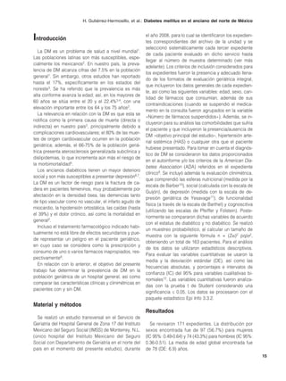 H. Gutiérrez-Hermosillo, et al.: Diabetes mellitus en el anciano del norte de México



Introducción                                               el año 2008, para lo cual se identificaron los expedien-
                                                           tes correspondientes del archivo de la unidad y se
                                                           seleccionó sistemáticamente cada tercer expediente
   La DM es un problema de salud a nivel mundial1.
                                                           de cada paciente evaluado en dicho servicio hasta
Las poblaciones latinas son más susceptibles, espe-
                                                           llegar al número de muestra determinado (ver más
cialmente los mexicanos2. En nuestro país, la preva-
                                                           adelante). Los criterios de inclusión considerados para
lencia de DM alcanza cifras del 7.5% en la población
                                                           los expedientes fueron la presencia y adecuado llena-
general1. Sin embargo, otros estudios han reportado
                                                           do de los formatos de evaluación geriátrica integral,
hasta el 17%, específicamente en los estados del
                                                           que incluyeron los datos generales de cada expedien-
noreste3. Se ha referido que la prevalencia es más
                                                           te, así como las siguientes variables: edad, sexo, can-
alta conforme avanza la edad; así, en los mayores de
                                                           tidad de fármacos que consumían, además de sus
60 años se sitúa entre el 20 y el 22.4%3,4, con una
                                                           contraindicaciones (cuando se suspendió el medica-
elevación importante entre los 64 y los 75 años2.
                                                           mento en la consulta fueron agrupados en la variable
   La relevancia en relación con la DM es que esta se
                                                           «Número de fármacos suspendidos»). Además, se in-
notifica como la primera causa de muerte (directa o
                                                           cluyeron para su análisis las comorbilidades que sufría
indirecta) en nuestro país3, principalmente debido a
                                                           el paciente y que incluyeron la presencia/ausencia de
complicaciones cardiovasculares; el 80% de las muer-
                                                           DM –objetivo principal del estudio–, hipertensión arte-
tes de origen cardiovascular ocurren en la población
                                                           rial sistémica (HAS) o cualquier otra que el paciente
geriátrica; además, el 66-75% de la población geriá-
                                                           hubiese presentado. Para tomar en cuenta el diagnós-
trica presenta aterosclerosis generalizada subclínica y
                                                           tico de DM se consideraron los datos proporcionados
dislipidemias, lo que incrementa aún más el riesgo de
                                                           en el autoinforme y/o los criterios de la American Dia-
la morbimortalidad5.
                                                           betes Association (ADA) referidos en el expediente
   Los ancianos diabéticos tienen un mayor deterioro
                                                           clínico9. Se incluyó además la evaluación clinimétrica,
social y son más susceptibles a presentar depresión6,7.
                                                           que comprendió las esferas nutricional (medida por la
La DM es un factor de riesgo para la fractura de ca-
                                                           escala de Barber10), social (calculada con la escala de
dera en pacientes femeninos, muy probablemente por
                                                           Guijón), de depresión (medida con la escala de de-
afectación en la densidad ósea, las demencias tanto
                                                           presión geriátrica de Yesavage11), de funcionalidad
de tipo vascular como no vascular, el infarto agudo de
                                                           física (a través de la escala de Barthel) y cognoscitiva
miocardio, la hipotensión ortostática, las caídas (hasta
                                                           (utilizando las escalas de Pfeiffer y Folstein). Poste-
el 39%) y el dolor crónico, así como la mortalidad en
                                                           riormente se compararon dichas variables de acuerdo
general2.
                                                           con el estatus de diabético y no diabético. Se realizó
   Incluso el tratamiento farmacológico indicado habi-
                                                           un muestreo probabilístico, al calcular un tamaño de
tualmente no está libre de efectos secundarios y pue-
                                                           muestra con la siguiente fórmula n = (Zα)2 pq/σ2,
de representar un peligro en el paciente geriátrico,
                                                           obteniendo un total de 163 pacientes. Para el análisis
en cuyo caso se considera como la prescripción y
                                                           de los datos se utilizaron estadísticos descriptivos.
consumo de uno o varios fármacos inapropiados, res-
                                                           Para evaluar las variables cuantitativas se usaron la
pectivamente8.
                                                           media y la desviación estándar (DE), así como las
   En relación con lo anterior, el objetivo del presente
                                                           frecuencias absolutas, y porcentajes e intervalos de
trabajo fue determinar la prevalencia de DM en la
                                                           confianza (IC) del 95% para variables cualitativas bi-
población geriátrica de un hospital general, así como
                                                           nomiales12. Las variables cuantitativas fueron analiza-
comparar las características clínicas y clinimétricas en
                                                           das con la prueba t de Student considerando una
pacientes con y sin DM.
                                                           significancia ≤ 0.05. Los datos se procesaron con el
                                                           paquete estadístico Epi Info 3.3.2.
Material y métodos
                                                           Resultados
  Se realizó un estudio transversal en el Servicio de
Geriatría del Hospital General de Zona 17 del Instituto       Se revisaron 171 expedientes. La distribución por
Mexicano del Seguro Social (IMSS) de Monterrey, N.L.       sexos encontrada fue de 97 (56.7%) para mujeres
(único hospital del Instituto Mexicano del Seguro          (IC 95%: 0.49-0.64) y 74 (43.3%) para hombres (IC 95%:
Social con Departamento de Geriatría en el norte del       0.36-0.51). La media de edad global encontrada fue
país en el momento del presente estudio), durante          de 78 (DE: 6.9) años.
                                                                                                                      15
 