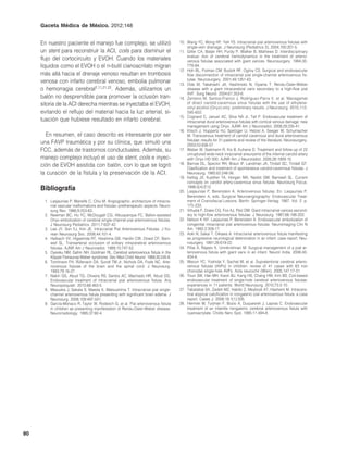 Gaceta Médica de México. 2012;148


     En nuestro paciente el manejo fue complejo, se utilizó                          10. Wang YC, Wong HF, Yeh YS. Intracranial pial arteriovenous fistulas with
                                                                                         single-vein drainage. J Neurosurg (Pediatrics 2). 2004;100:201-5.
     un stent para reconstruir la ACI, coils para disminuir el                       11. Giller CA, Batjer HH, Purdy P, Walker B, Mathews D. Interdisciplinary
                                                                                         evalua- tion of cerebral hemodynamics in the treatment of arterio-
     flujo del cortocircuito y EVOH. Cuando los materiales                               venous fistulae associated with giant varices. Neurosurgery. 1994;35:
     líquidos como el EVOH o el n-butil cianoacrilato migran                             778-84.
                                                                                     12. Hoh BL, Putman CM, Budzik RF, Ogilvy CS. Surgical and endovascular
     más allá hacia el drenaje venoso resultan en trombosis                              flow disconnection of intracranial pial single-channel arteriovenous fis-
                                                                                         tulae. Neurosurgery. 2001;49:1351-63.
     venosa con infarto cerebral venoso, embolia pulmonar                            13. Oda M, Takahashi JA, Hashimoto N, Oyama T. Rendu-Osler-Weber
     o hemorragia cerebral2,11,21,22. Además, utilizamos un                              disease with a giant intracerebral varix secondary to a high-flow pial
                                                                                         AVF. Surg Neurol. 2004;61:353-6.
     balón no desprendible para promover la oclusión tran-                           14. Zenteno M, Santos-Franco J, Rodríguez-Parra V, et al. Managemet
     sitoria de la ACI derecha mientras se inyectaba el EVOH,                            of direct carotid-cavernous sinus fistulas with the use of ethylene-
                                                                                         vinyl alcohol (Onyx) only: preliminary results. J Neurosurg. 2010;112:
     evitando el reflujo del material hacia la luz arterial, si-                         595-602.
                                                                                     15. Cognard C, Januel AC, Silva NA Jr, Tall P. Endovascular treatment of
     tuación que hubiese resultado en infarto cerebral.                                  intracranial dural arteriovenous fistulas with cortical venous dainage: new
                                                                                         management using Onyx. AJNR Am J Neuroradiol. 2008;29:235-41.
                                                                                     16. Klisch J, Huppertz HJ, Spetzger U, Hetzel A, Seeger W, Schumacher
       En resumen, el caso descrito es interesante por ser                               M. Transvenous treatment of carotid cavernous and dural arteriovenous
                                                                                         fistulae: results for 31 patients and review of the literature. Neurosurgery.
     una FAVP traumática y por su clínica, que simuló una                                2003;53:836-57.
     FCC, además de trastornos conductuales. Además, su                              17. Weber W, Siekmann R, Kis B, Kuhene D. Treatment and follow-up of 22
                                                                                         unruptured wide-neck inracranial aneurysms of the internal carotid artery
     manejo complejo incluyó el uso de stent, coils e inyec-                             with Onyx HD 500. AJNR Am J Neuroradiol. 2005;26:1909-15.
     ción de EVOH asistida con balón, con lo que se logró                            18. Barrow DL, Spector RH, Braun IF, Landman JA, Tindall SC, Tindall GT.
                                                                                         Clasification and treatment of spontaneous carotid-cavernous fistulas. J
     la curación de la fístula y la preservación de la ACI.                              Neurosurg. 1985;62:248-56.
                                                                                     19. Kellog JX, Kuether TA, Horgan MA, Nesbit GM, Barnwell SL. Current
                                                                                         concepts on carotid artery-cavernous sinus fistulas. Neurosurg Focus.
     Bibliografía                                                                        1998;5(4):E12.
                                                                                     20. Lasjaunias P, Berenstein A. Arteriovenous fistulas. En: Lasjaunias P,
                                                                                         Berenstein A, eds. Surgical Neuroangiography: Endovascular Treat-
      1. Lasjaunias P, Manelfe C, Chiu M. Angiographic architecture of intracra-         ment of Craniofacial Lesions. Berlín: Springer-Verlag; 1987. Vol. 2. p.
         nial vascular malformations and fistulas--pretherapeutic aspects. Neuro-        175-233.
         surg Rev. 1986;9:253-63.                                                    21. Viñuela F, Drake CG, Fox AJ, Pelz DM. Giant intracranial varices second-
      2. Newman BC, Hu YC, McDougall CG, Albuquerque FC. Ballon-assisted                 ary to high-flow arteriovenous fistulae. J Neurosurg. 1987;66:198-203.
         Onyx embolization of cerebral single-channel pial arteriovenous fistulas.   22. Nelson K NY, Lasjaunias P, Berenstein A. Endovascular embolization of
         J Neurosurg Pediatrics. 2011;7:637-42.                                          congenital intracranial pial arteriovenous fistulas. Neuroimaging Clin N
      3. Lee JY, Son YJ, Kim JE. Intracranial Pial Arteriovenous Fistulas. J Ko-         Am. 1992;2:309-17.
         rean Neurosurg Soc. 2008;44:101-4.                                          23. Aoki N, Sakai T, Oikawa A. Intracranial arteriovenous fistula manifesting
      4. Halbach VV, Higashida RT, Hieshima GB, Hardin CW, Dowd CF, Barn-                as progressive neurological deterioration in an infant: case report. Neu-
         well SL. Transarterial occlusion of solitary intracerebral arteriovenous        rosurgery. 1991;28:619-22.
         fistulas. AJNR Am J Neuroradiol. 1989;10:747-52.                            24. Pillai A, Rajeev K, Unnikrishnan M. Surgical management of a pial ar-
      5. Oyesiku NM, Gahm NH, Goldman RL. Cerebral arteriovenous fistula in the          teriovenous fistula with giant varix in an infant. Neurol India. 2006;45:
         Klippel-Trenaunay-Weber syndrome. Dev Med Child Neurol. 1988;30:245-8.          434-6.
      6. Tomlinson FH, Rüfenach DA, Sundt TM Jr, Nichols DA, Fode NC. Arte-          25. Weoun YC, Yoshida Y, Sachet M, et al. Supratentorial cerebral arterio-
         riovenous fistulas of the brain and the spinal cord. J Neurosurg.               venous fistulas (AVFs) in children: review of 41 cases with 63 non
         1993;79:16-27.                                                                  choroidal single-hole AVFs. Acta neurochir (Wien). 2005;147:17-31.
      7. Nakiri GS, Abud TG, Oliveira RS, Santos AC, Machado HR, Abud DG.            26. Youn SW, Han MH, Kwon BJ, Kang HS, Chang HW, Kim BS. Coil-based
         Endovascular treatment of intracranial pial arteriovenous fistula. Arq          endovascular treatment of single-hole cerebral arteriovenous fistulae:
         Neuropsiquiatr. 2010;68:463-5.                                                  experiences in 11 patients. World Neurosurg. 2010;73:2-10.
      8. Masuoka J, Sakata S, Maeda K, Matsushima T. Intracranial pial single-       27. Tabatabai SA, Zadeh MZ, Habibi Z, Meybodi AT, Hashemi M. Intracere-
         channel arteriovenous fistula presenting with significant brain edema. J        bral atypical calcification in nongalenic pial arteriovenous fistula: a case
         Neurosurg. 2008;109:497-501.                                                    report. Cases J. 2008;19;1(1):335.
      9. García-Mónaco R, Taylor W, Rodesch G, et al. Pial arteriovenous fistula     28. Hermier M, Turjman F, Bozio A, Duquesnel J, Lapras C. Endovascular
         in children as presenting manifestation of Rendu-Osler-Weber disease.           treatment of an infantile nongalenic cerebral arteriovenous fistula with
         Neurorradiology. 1995;37:60-4.                                                  cyanoacrylate. Childs Nerv Syst. 1995;11:494-8.




80
 